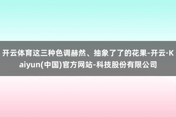 开云体育这三种色调赫然、抽象了了的花果-开云·Kaiyun(中国)官方网站-科技股份有限公司