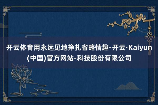 开云体育用永远见地挣扎省略情趣-开云·Kaiyun(中国)官方网站-科技股份有限公司