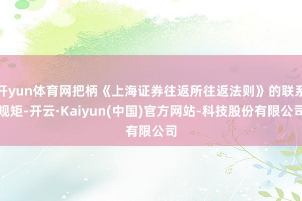 开yun体育网把柄《上海证券往返所往返法则》的联系规矩-开云·Kaiyun(中国)官方网站-科技股份有限公司