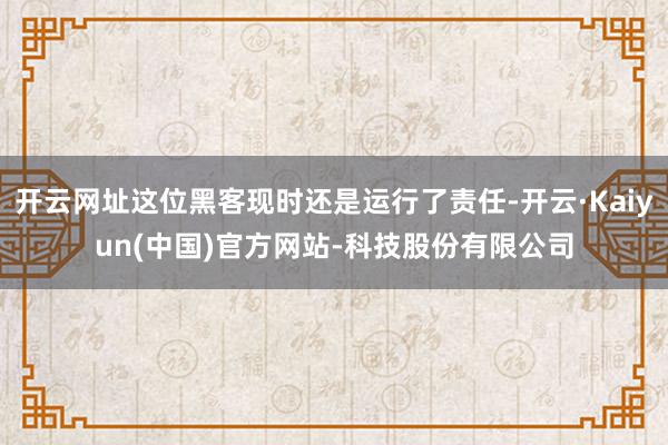 开云网址这位黑客现时还是运行了责任-开云·Kaiyun(中国)官方网站-科技股份有限公司