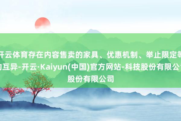 开云体育存在内容售卖的家具、优惠机制、举止限定等的互异-开云·Kaiyun(中国)官方网站-科技股份有限公司