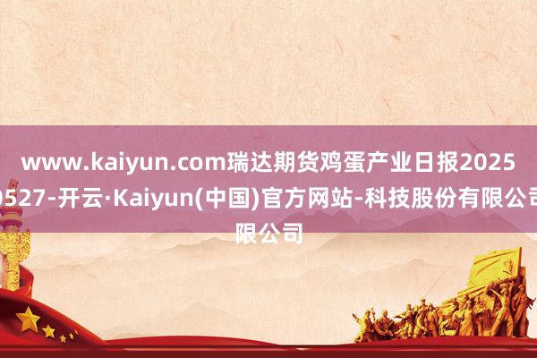 www.kaiyun.com瑞达期货鸡蛋产业日报20250527-开云·Kaiyun(中国)官方网站-科技股份有限公司
