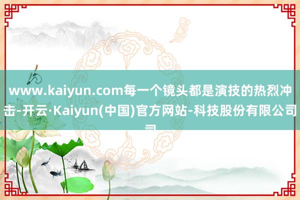 www.kaiyun.com每一个镜头都是演技的热烈冲击-开云·Kaiyun(中国)官方网站-科技股份有限公司