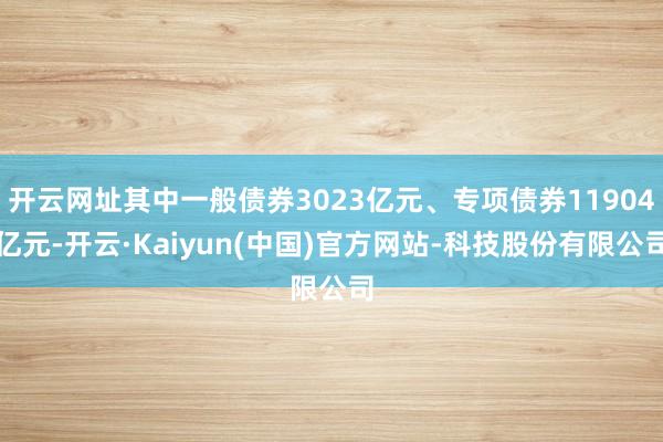 开云网址其中一般债券3023亿元、专项债券11904亿元-开云·Kaiyun(中国)官方网站-科技股份有限公司
