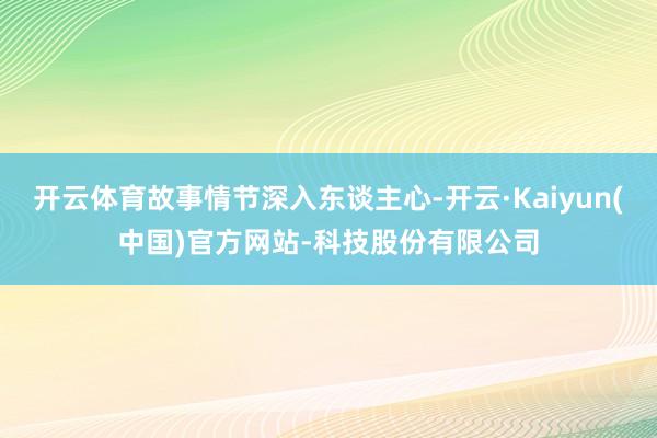 开云体育故事情节深入东谈主心-开云·Kaiyun(中国)官方网站-科技股份有限公司