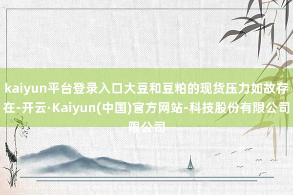 kaiyun平台登录入口大豆和豆粕的现货压力如故存在-开云·Kaiyun(中国)官方网站-科技股份有限公司