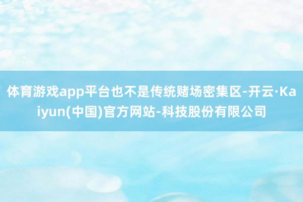 体育游戏app平台也不是传统赌场密集区-开云·Kaiyun(中国)官方网站-科技股份有限公司