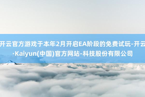 开云官方游戏于本年2月开启EA阶段的免费试玩-开云·Kaiyun(中国)官方网站-科技股份有限公司