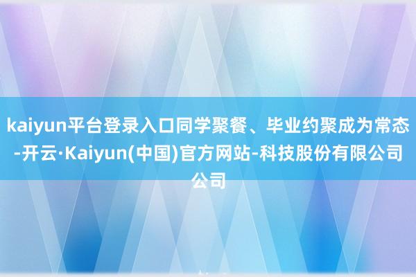 kaiyun平台登录入口同学聚餐、毕业约聚成为常态-开云·Kaiyun(中国)官方网站-科技股份有限公司