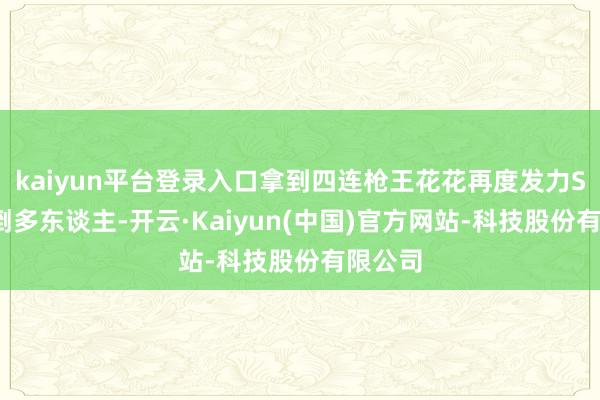 kaiyun平台登录入口拿到四连枪王花花再度发力SVD击倒多东谈主-开云·Kaiyun(中国)官方网站-科技股份有限公司