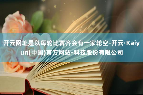 开云网址是以每轮比赛齐会有一家轮空-开云·Kaiyun(中国)官方网站-科技股份有限公司