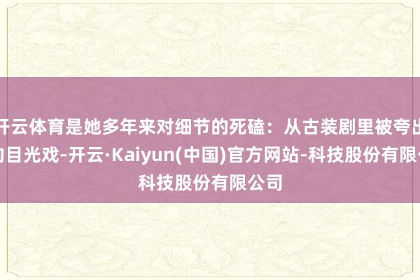 开云体育是她多年来对细节的死磕：从古装剧里被夸出圈的目光戏-开云·Kaiyun(中国)官方网站-科技股份有限公司