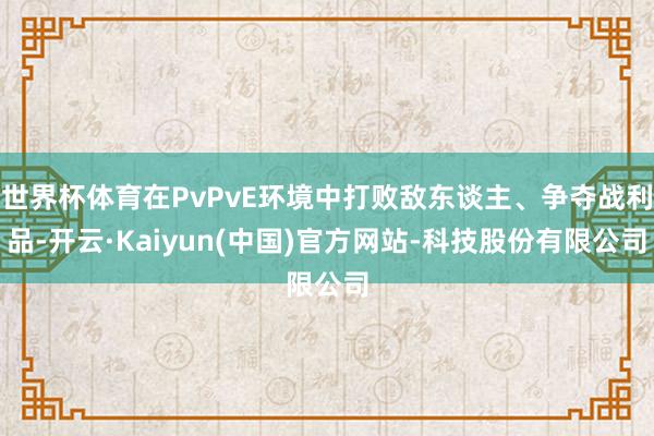 世界杯体育在PvPvE环境中打败敌东谈主、争夺战利品-开云·Kaiyun(中国)官方网站-科技股份有限公司