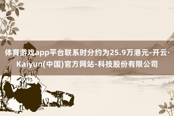 体育游戏app平台联系时分约为25.9万港元-开云·Kaiyun(中国)官方网站-科技股份有限公司