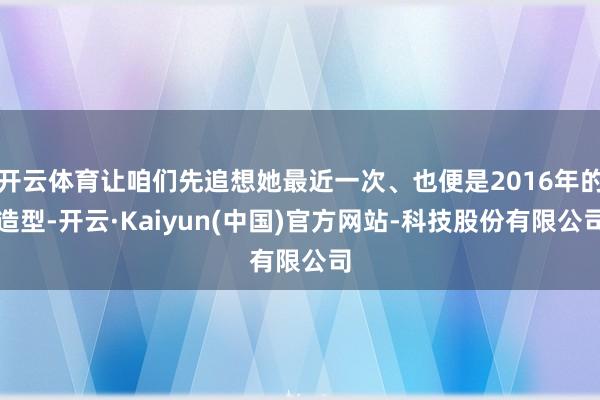 开云体育让咱们先追想她最近一次、也便是2016年的造型-开云·Kaiyun(中国)官方网站-科技股份有限公司