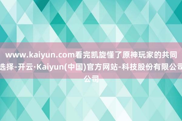 www.kaiyun.com看完凯旋懂了原神玩家的共同选择-开云·Kaiyun(中国)官方网站-科技股份有限公司