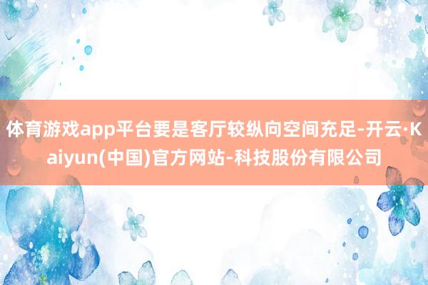体育游戏app平台要是客厅较纵向空间充足-开云·Kaiyun(中国)官方网站-科技股份有限公司