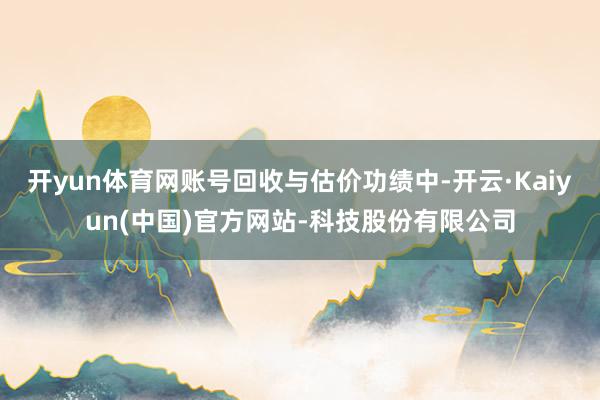 开yun体育网账号回收与估价功绩中-开云·Kaiyun(中国)官方网站-科技股份有限公司