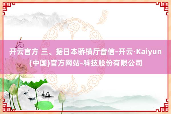 开云官方 三、据日本骄横厅音信-开云·Kaiyun(中国)官方网站-科技股份有限公司