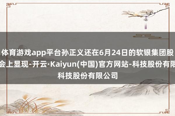体育游戏app平台孙正义还在6月24日的软银集团股东大会上显现-开云·Kaiyun(中国)官方网站-科技股份有限公司