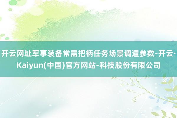 开云网址军事装备常需把柄任务场景调遣参数-开云·Kaiyun(中国)官方网站-科技股份有限公司