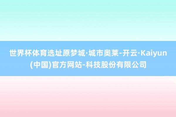 世界杯体育选址原梦城·城市奥莱-开云·Kaiyun(中国)官方网站-科技股份有限公司