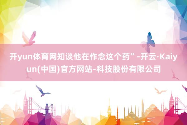 开yun体育网知谈他在作念这个药”-开云·Kaiyun(中国)官方网站-科技股份有限公司