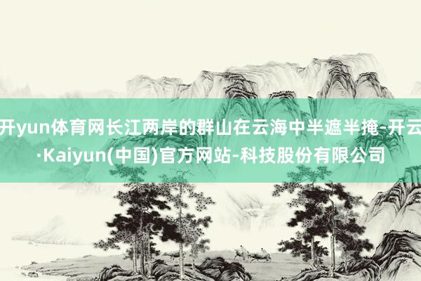 开yun体育网长江两岸的群山在云海中半遮半掩-开云·Kaiyun(中国)官方网站-科技股份有限公司