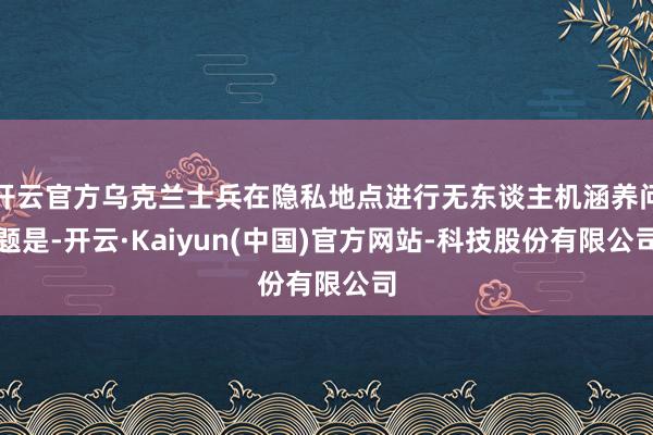 开云官方乌克兰士兵在隐私地点进行无东谈主机涵养问题是-开云·Kaiyun(中国)官方网站-科技股份有限公司