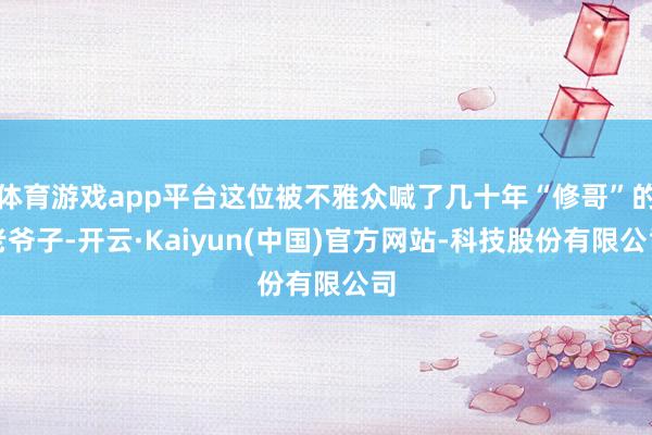 体育游戏app平台这位被不雅众喊了几十年“修哥”的老爷子-开云·Kaiyun(中国)官方网站-科技股份有限公司