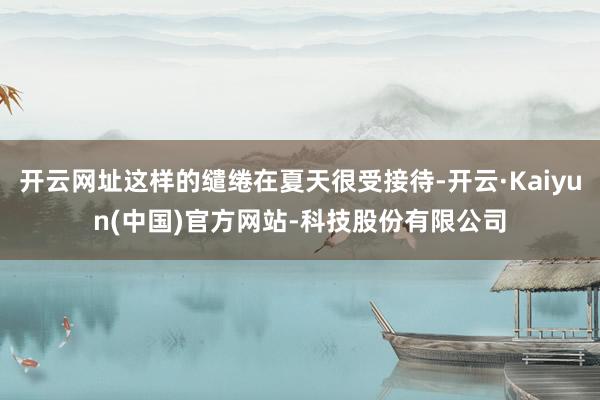 开云网址这样的缱绻在夏天很受接待-开云·Kaiyun(中国)官方网站-科技股份有限公司