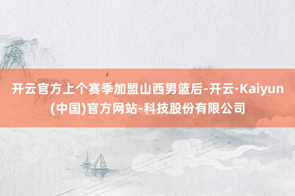 开云官方上个赛季加盟山西男篮后-开云·Kaiyun(中国)官方网站-科技股份有限公司