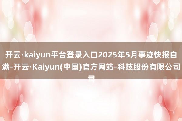 开云·kaiyun平台登录入口2025年5月事迹快报自满-开云·Kaiyun(中国)官方网站-科技股份有限公司