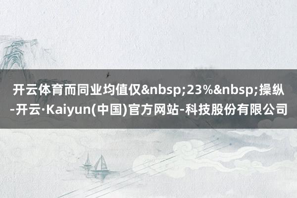 开云体育而同业均值仅23%操纵-开云·Kaiyun(中国)官方网站-科技股份有限公司