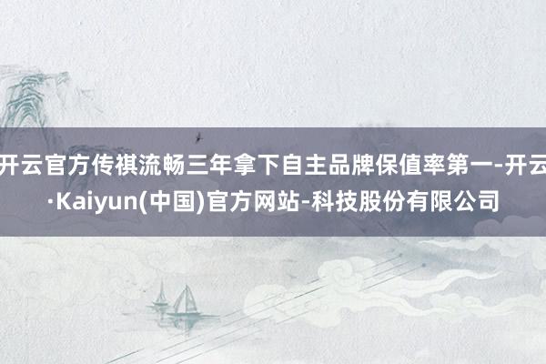 开云官方传祺流畅三年拿下自主品牌保值率第一-开云·Kaiyun(中国)官方网站-科技股份有限公司