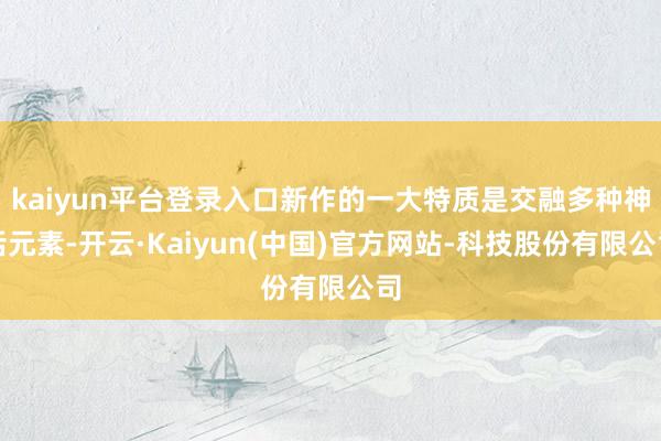 kaiyun平台登录入口新作的一大特质是交融多种神话元素-开云·Kaiyun(中国)官方网站-科技股份有限公司