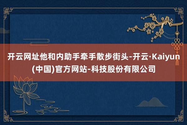 开云网址他和内助手牵手散步街头-开云·Kaiyun(中国)官方网站-科技股份有限公司