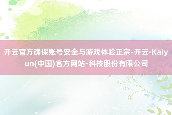 开云官方确保账号安全与游戏体验正宗-开云·Kaiyun(中国)官方网站-科技股份有限公司