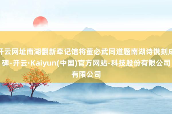开云网址南湖翻新牵记馆将董必武同道题南湖诗镌刻成碑-开云·Kaiyun(中国)官方网站-科技股份有限公司