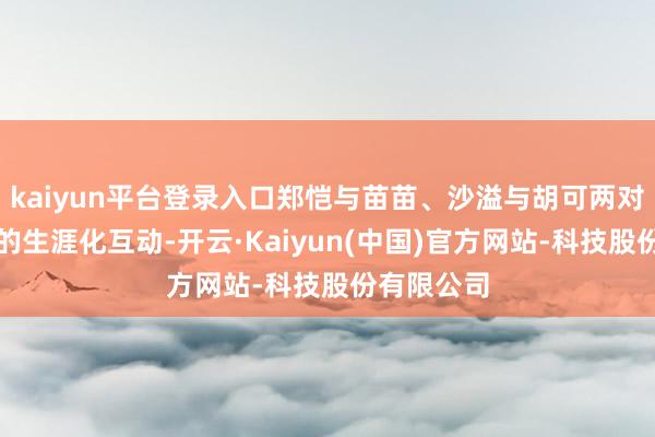kaiyun平台登录入口郑恺与苗苗、沙溢与胡可两对推行匹俦的生涯化互动-开云·Kaiyun(中国)官方网站-科技股份有限公司