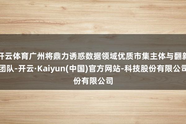 开云体育广州将鼎力诱惑数据领域优质市集主体与翻新团队-开云·Kaiyun(中国)官方网站-科技股份有限公司