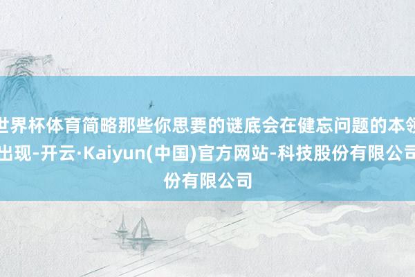 世界杯体育简略那些你思要的谜底会在健忘问题的本领出现-开云·Kaiyun(中国)官方网站-科技股份有限公司