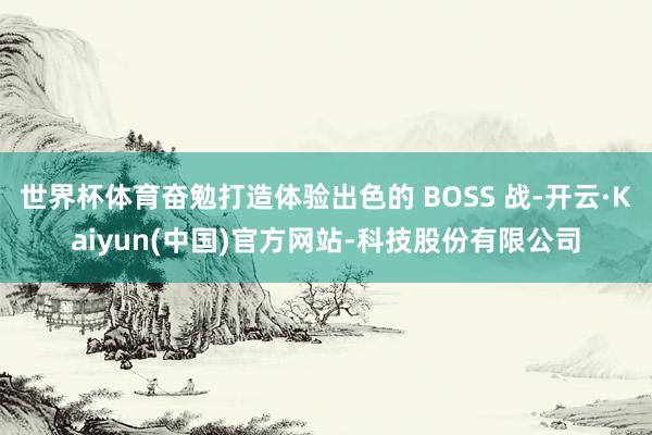 世界杯体育奋勉打造体验出色的 BOSS 战-开云·Kaiyun(中国)官方网站-科技股份有限公司
