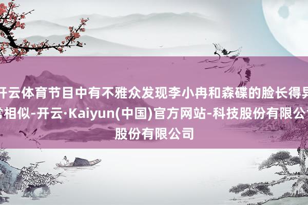 开云体育节目中有不雅众发现李小冉和森碟的脸长得异常相似-开云·Kaiyun(中国)官方网站-科技股份有限公司