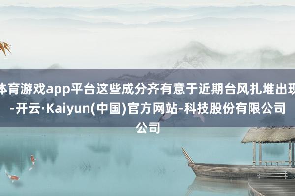体育游戏app平台这些成分齐有意于近期台风扎堆出现-开云·Kaiyun(中国)官方网站-科技股份有限公司