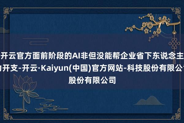 开云官方面前阶段的AI非但没能帮企业省下东说念主力开支-开云·Kaiyun(中国)官方网站-科技股份有限公司