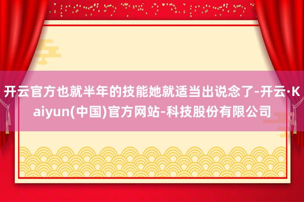 开云官方也就半年的技能她就适当出说念了-开云·Kaiyun(中国)官方网站-科技股份有限公司