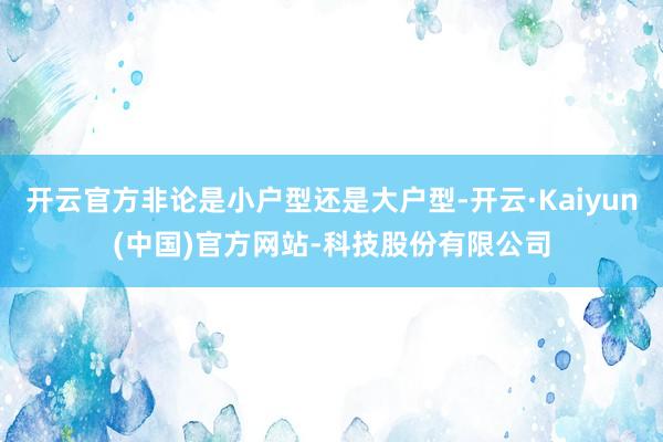 开云官方非论是小户型还是大户型-开云·Kaiyun(中国)官方网站-科技股份有限公司