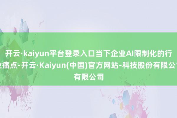 开云·kaiyun平台登录入口当下企业AI限制化的行业痛点-开云·Kaiyun(中国)官方网站-科技股份有限公司