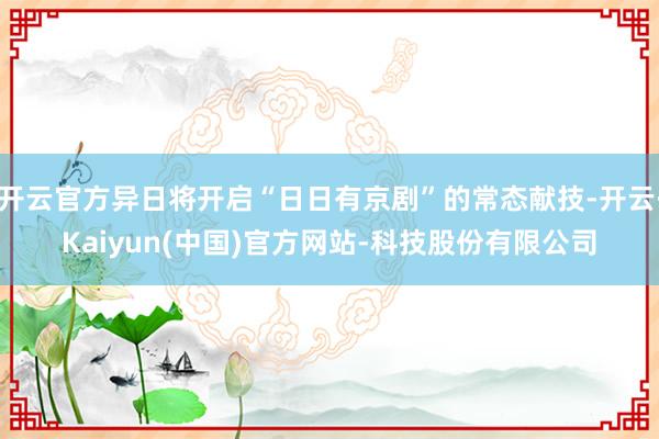 开云官方异日将开启“日日有京剧”的常态献技-开云·Kaiyun(中国)官方网站-科技股份有限公司